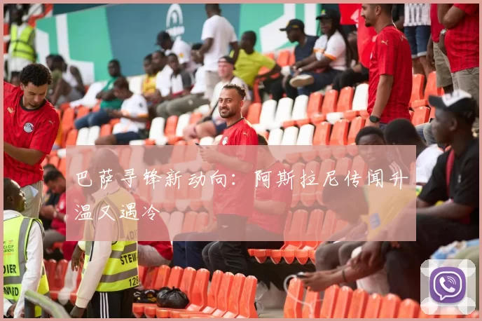 巴萨寻锋新动向：阿斯拉尼传闻升温又遇冷