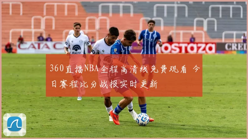 360直播NBA全程高清线免费观看 今日赛程比分战报实时更新