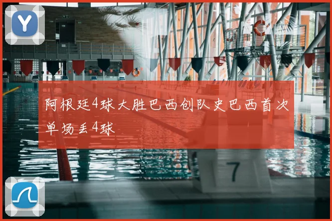 阿根廷4球大胜巴西创队史巴西首次单场丢4球