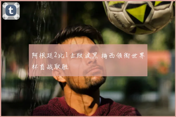 阿根廷2比1击败波黑 梅西领衔世界杯首战取胜