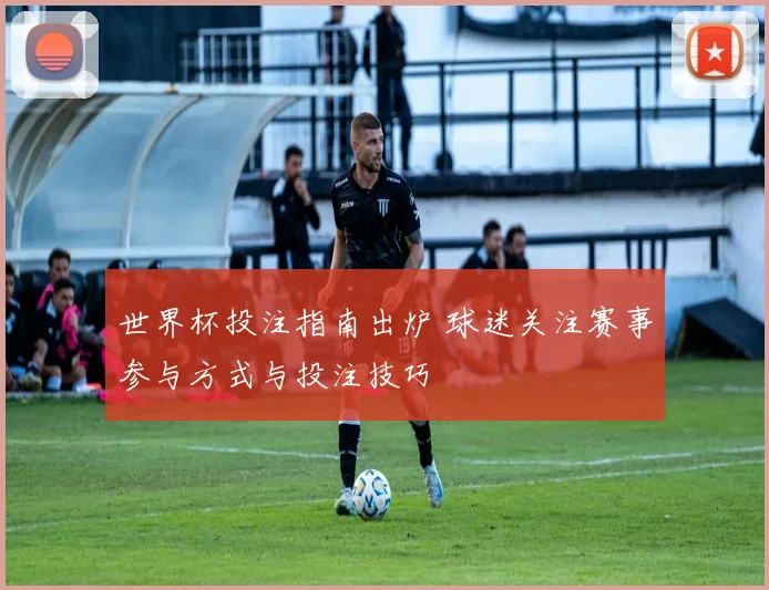 世界杯投注指南出炉 球迷关注赛事参与方式与投注技巧