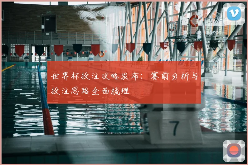 世界杯投注攻略发布：赛前分析与投注思路全面梳理