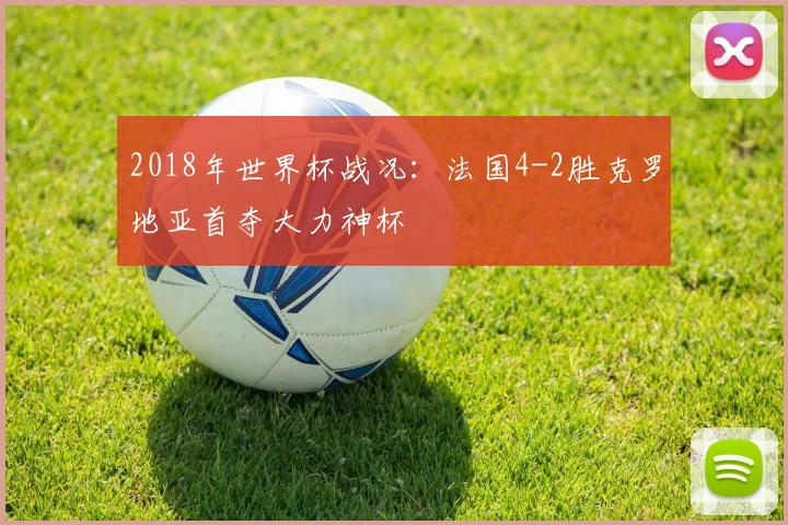 2018年世界杯战况：法国4-2胜克罗地亚首夺大力神杯