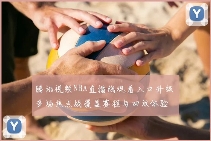 腾讯视频NBA直播线观看入口升级 多场焦点战覆盖赛程与回放体验