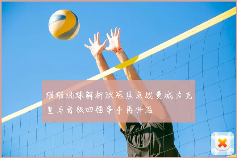 瑶瑶说球解析欧冠焦点战曼城力克皇马晋级四强争夺再升温