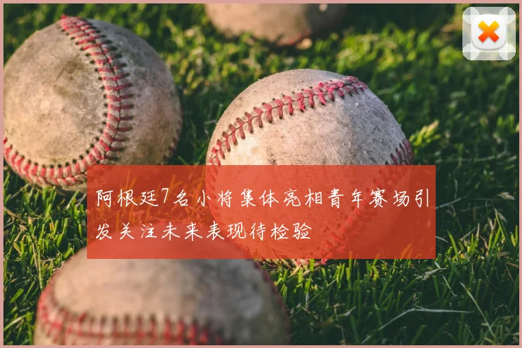 阿根廷7名小将集体亮相青年赛场引发关注未来表现待检验