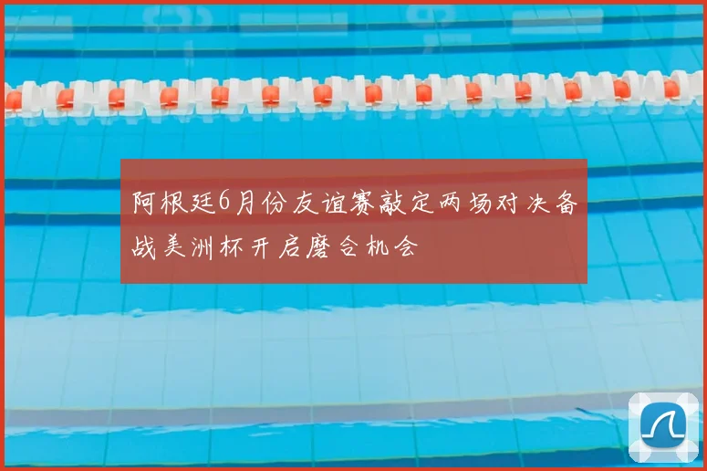 阿根廷6月份友谊赛敲定两场对决备战美洲杯开启磨合机会