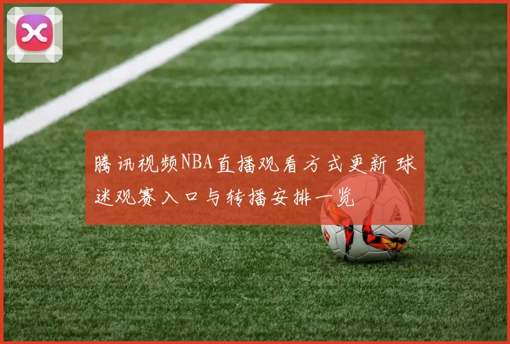 腾讯视频NBA直播观看方式更新 球迷观赛入口与转播安排一览
