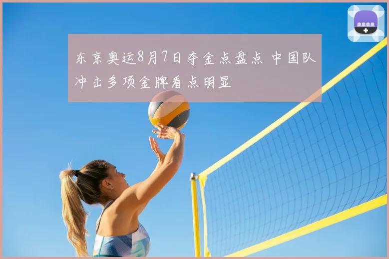 东京奥运8月7日夺金点盘点 中国队冲击多项金牌看点明显