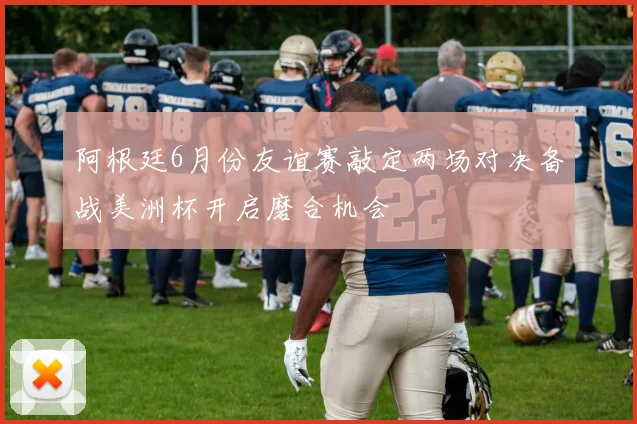 阿根廷6月份友谊赛敲定两场对决备战美洲杯开启磨合机会