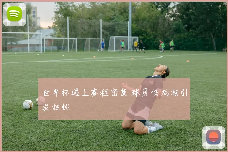 世界杯遇上赛程密集 球员伤病潮引发担忧