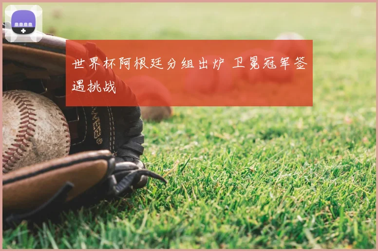 世界杯阿根廷分组出炉 卫冕冠军签遇挑战