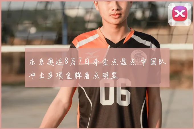 东京奥运8月7日夺金点盘点 中国队冲击多项金牌看点明显