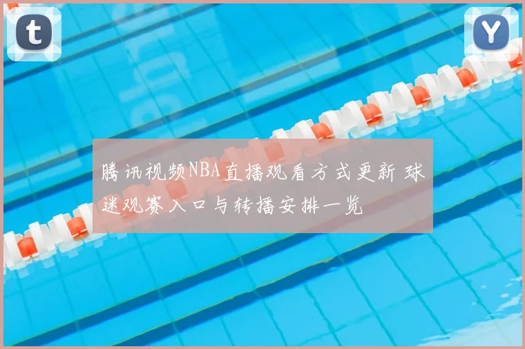 腾讯视频NBA直播观看方式更新 球迷观赛入口与转播安排一览