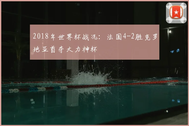 2018年世界杯战况：法国4-2胜克罗地亚首夺大力神杯