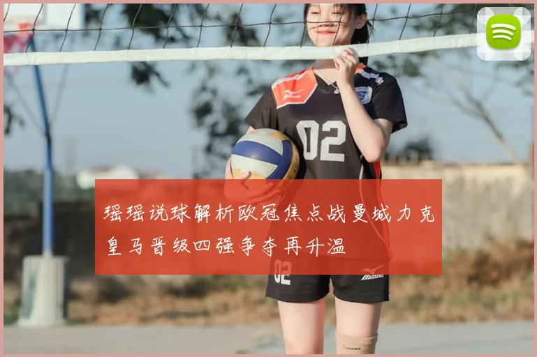 瑶瑶说球解析欧冠焦点战曼城力克皇马晋级四强争夺再升温